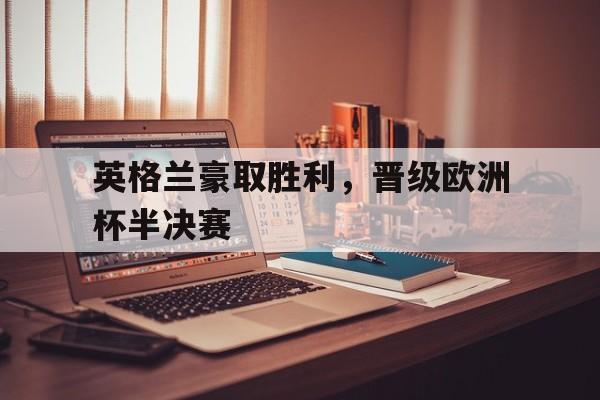 英格兰豪取胜利，晋级欧洲杯半决赛